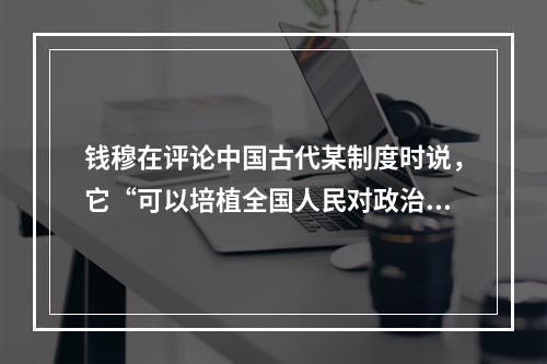 钱穆在评论中国古代某制度时说，它“可以培植全国人民对政治之兴