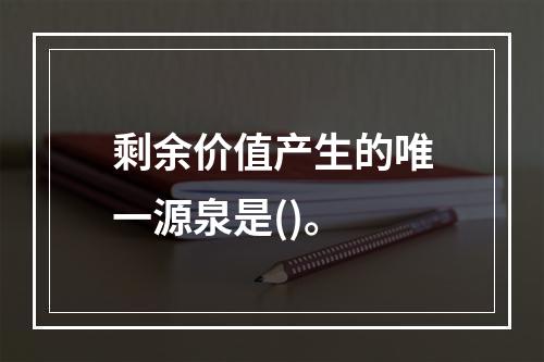 剩余价值产生的唯一源泉是()。