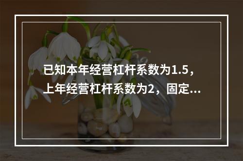 已知本年经营杠杆系数为1.5，上年经营杠杆系数为2，固定成本