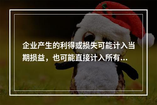 企业产生的利得或损失可能计入当期损益，也可能直接计入所有者权