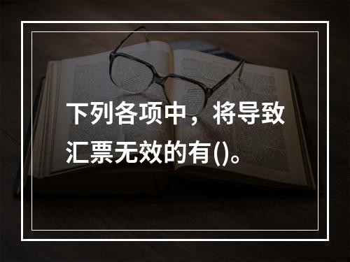 下列各项中，将导致汇票无效的有()。