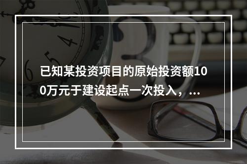 已知某投资项目的原始投资额100万元于建设起点一次投入，如果