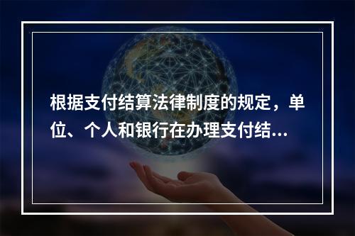 根据支付结算法律制度的规定，单位、个人和银行在办理支付结算时