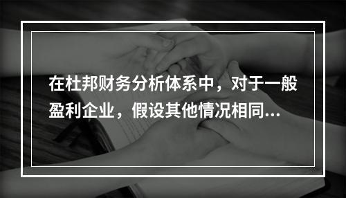 在杜邦财务分析体系中，对于一般盈利企业，假设其他情况相同，下