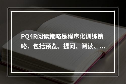 PQ4R阅读策略是程序化训练策略，包括预览、提问、阅读、反思