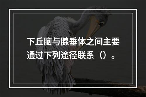 下丘脑与腺垂体之间主要通过下列途径联系（）。