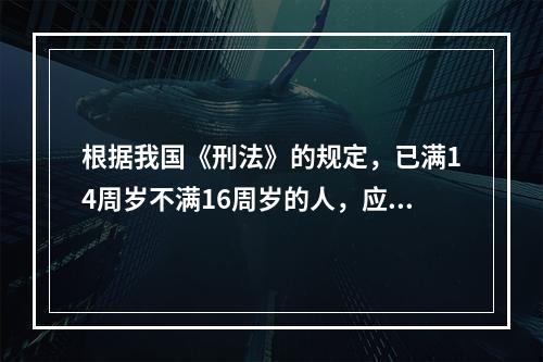 根据我国《刑法》的规定，已满14周岁不满16周岁的人，应对下