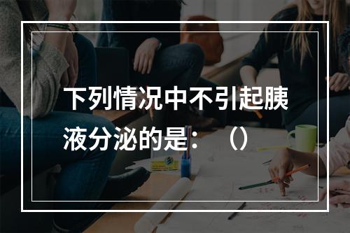 下列情况中不引起胰液分泌的是：（）