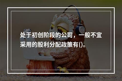 处于初创阶段的公司，一般不宜采用的股利分配政策有()。