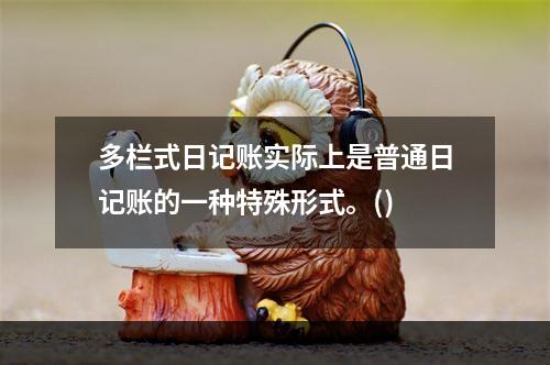 多栏式日记账实际上是普通日记账的一种特殊形式。()