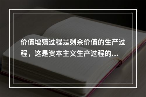 价值增殖过程是剩余价值的生产过程，这是资本主义生产过程的主要