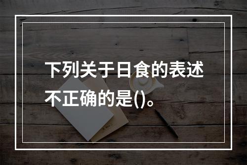 下列关于日食的表述不正确的是()。