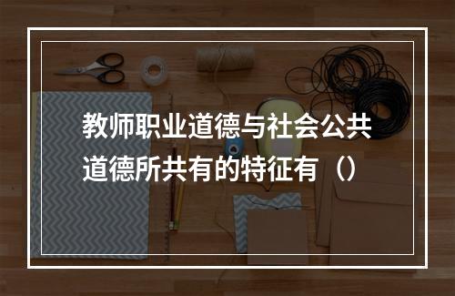 教师职业道德与社会公共道德所共有的特征有（）