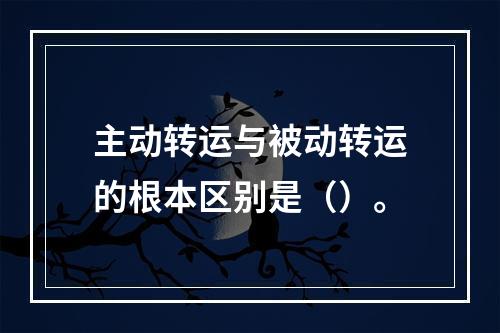 主动转运与被动转运的根本区别是（）。