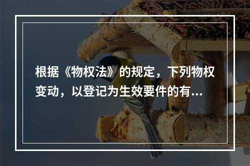 根据《物权法》的规定，下列物权变动，以登记为生效要件的有()