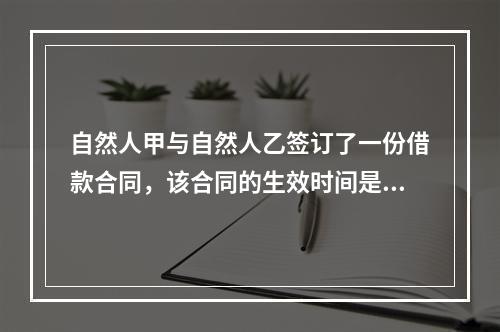 自然人甲与自然人乙签订了一份借款合同，该合同的生效时间是()