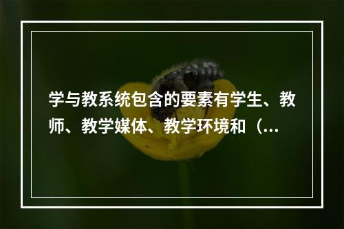 学与教系统包含的要素有学生、教师、教学媒体、教学环境和（）。