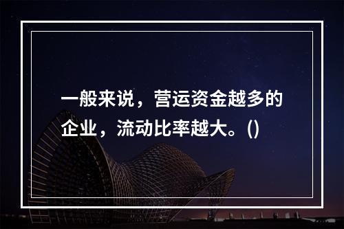 一般来说，营运资金越多的企业，流动比率越大。()