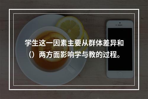 学生这一因素主要从群体差异和（）两方面影响学与教的过程。