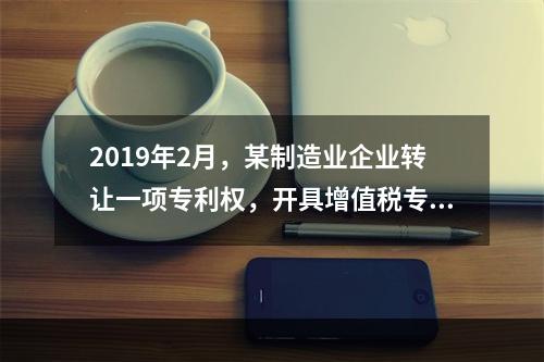 2019年2月，某制造业企业转让一项专利权，开具增值税专用发