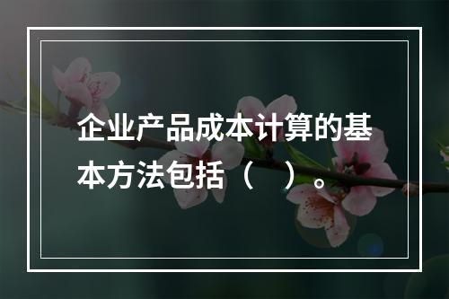 企业产品成本计算的基本方法包括（　）。