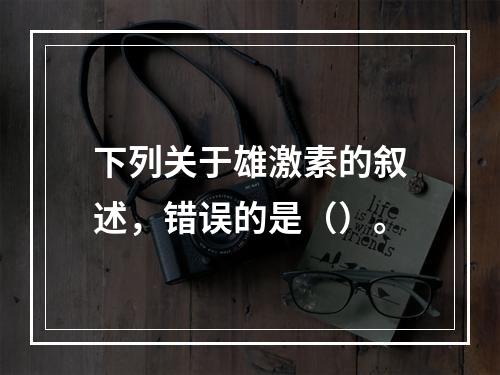 下列关于雄激素的叙述，错误的是（）。