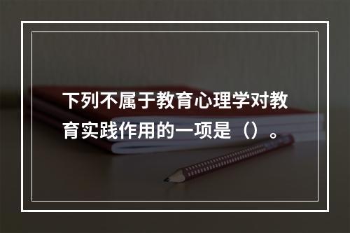 下列不属于教育心理学对教育实践作用的一项是（）。