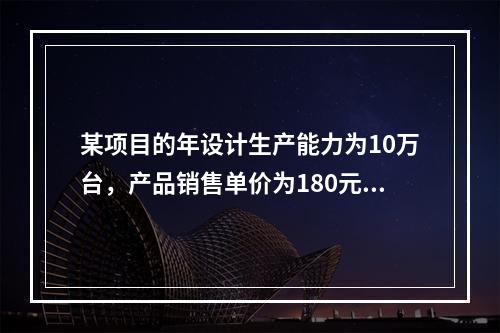 某项目的年设计生产能力为10万台，产品销售单价为180元/台