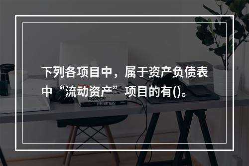 下列各项目中，属于资产负债表中“流动资产”项目的有()。