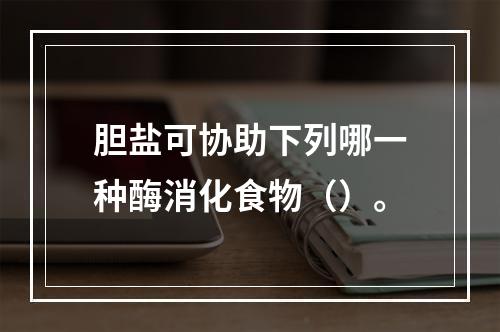 胆盐可协助下列哪一种酶消化食物（）。