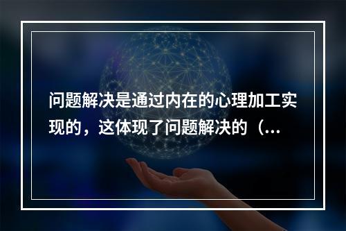 问题解决是通过内在的心理加工实现的，这体现了问题解决的（）。