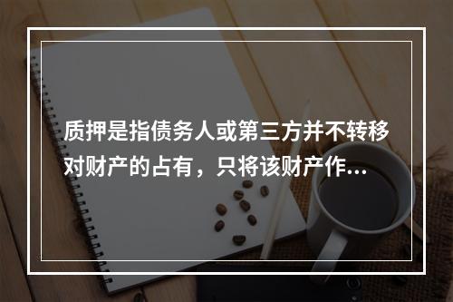 质押是指债务人或第三方并不转移对财产的占有，只将该财产作为对