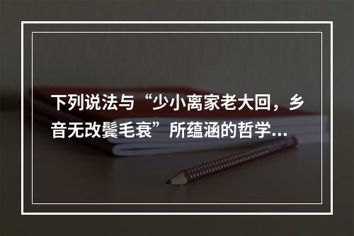 下列说法与“少小离家老大回，乡音无改鬓毛衰”所蕴涵的哲学寓意