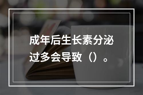 成年后生长素分泌过多会导致（）。