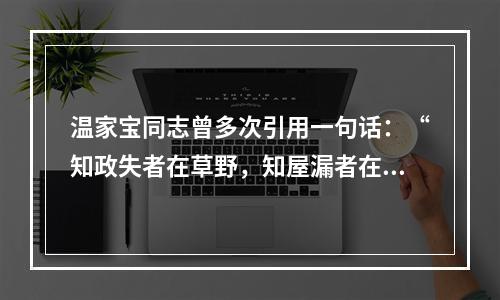 温家宝同志曾多次引用一句话：“知政失者在草野，知屋漏者在宇下