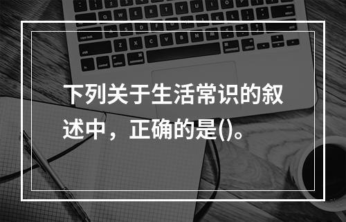 下列关于生活常识的叙述中，正确的是()。