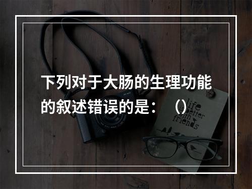 下列对于大肠的生理功能的叙述错误的是：（）