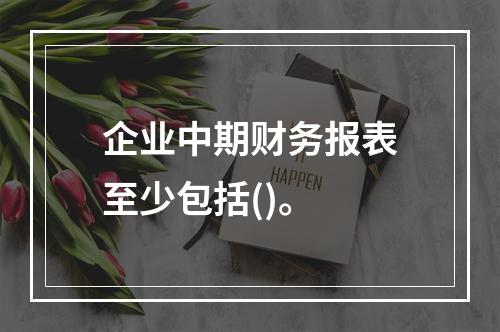 企业中期财务报表至少包括()。