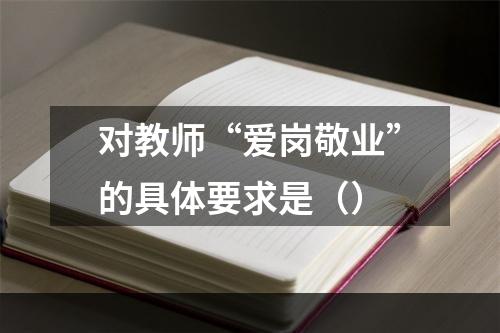 对教师“爱岗敬业”的具体要求是（）