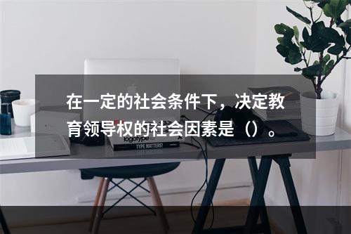 在一定的社会条件下，决定教育领导权的社会因素是（）。