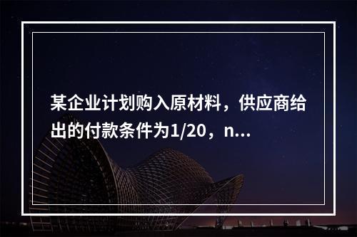 某企业计划购入原材料，供应商给出的付款条件为1/20，n/5