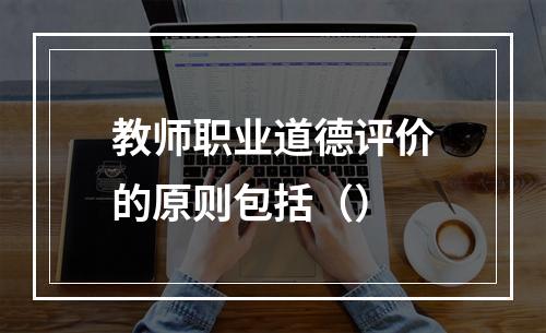 教师职业道德评价的原则包括（）