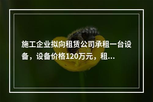 施工企业拟向租赁公司承租一台设备，设备价格120万元，租期6