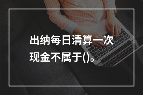 出纳每日清算一次现金不属于()。