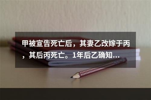 甲被宣告死亡后，其妻乙改嫁于丙，其后丙死亡。1年后乙确知甲仍