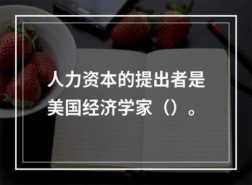 人力资本的提出者是美国经济学家（）。