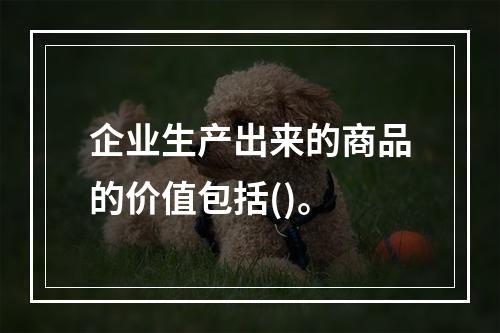 企业生产出来的商品的价值包括()。