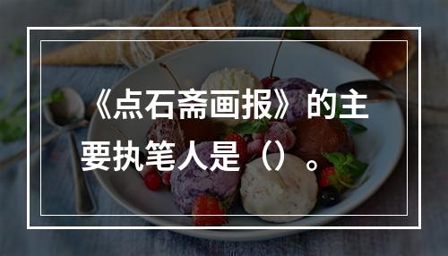 《点石斋画报》的主要执笔人是（）。