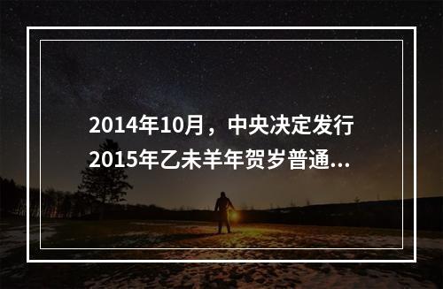 2014年10月，中央决定发行2015年乙未羊年贺岁普通纪念