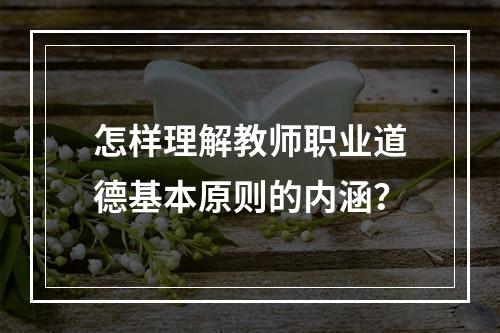 怎样理解教师职业道德基本原则的内涵？